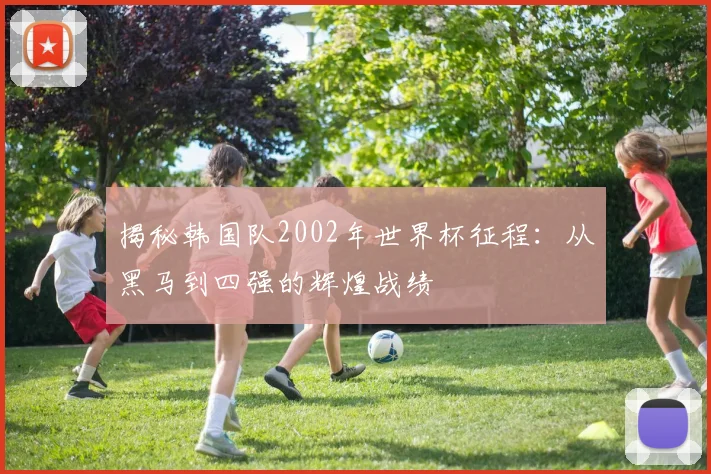 揭秘韩国队2002年世界杯征程：从黑马到四强的辉煌战绩