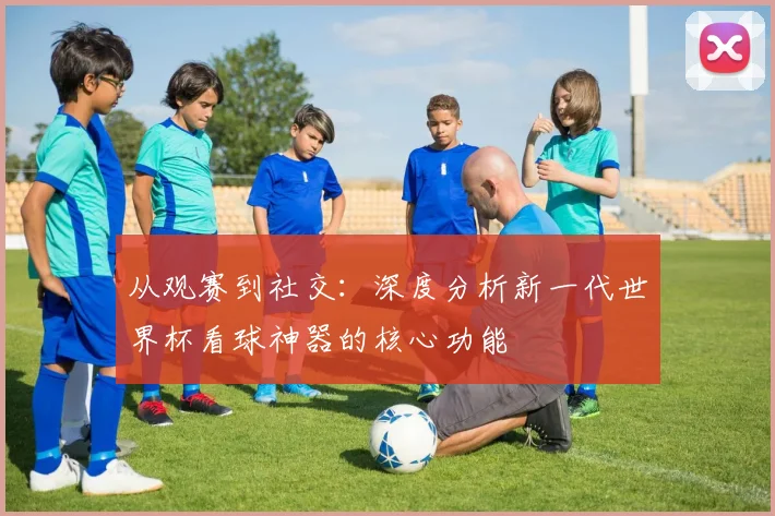 从观赛到社交：深度分析新一代世界杯看球神器的核心功能